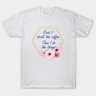 First I Drink The Coffee, Then I do The Things T-Shirt